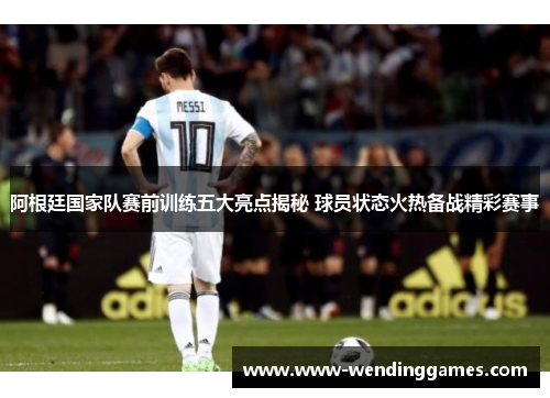 阿根廷国家队赛前训练五大亮点揭秘 球员状态火热备战精彩赛事 阿根廷国家队赛前训练五大亮点揭秘 球员状态火热备战精彩赛事