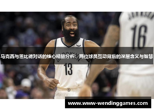 马克西与恩比德对话的核心精髓分析：两位球员互动背后的深层含义与智慧
