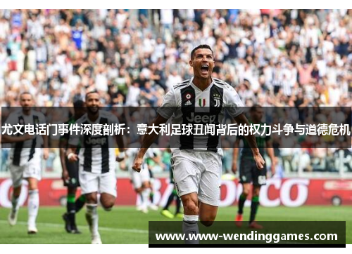 尤文电话门事件深度剖析：意大利足球丑闻背后的权力斗争与道德危机